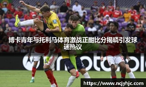 博卡青年与托利马体育激战正酣比分揭晓引发球迷热议