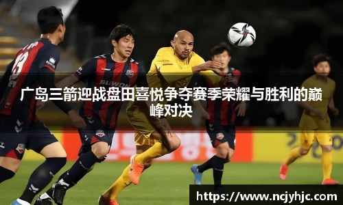 广岛三箭迎战盘田喜悦争夺赛季荣耀与胜利的巅峰对决